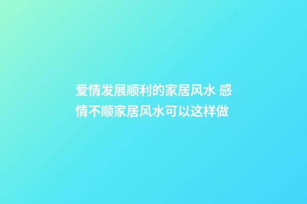 爱情发展顺利的家居风水 感情不顺家居风水可以这样做